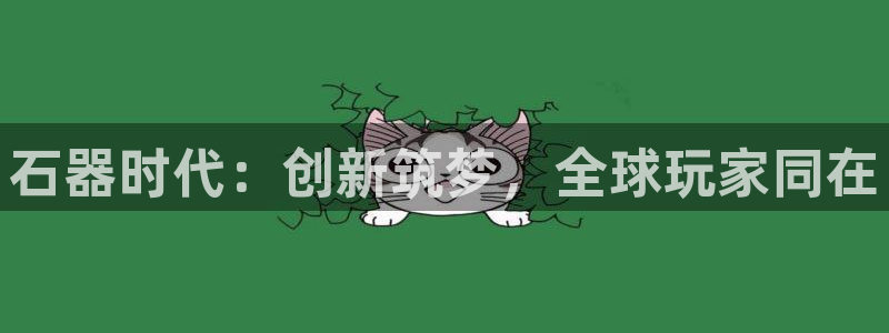 V8娱乐官网：石器时代：创新筑梦，全球玩家同在