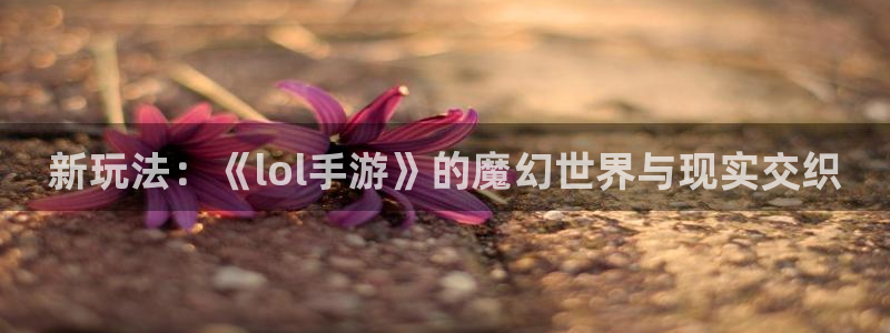 V8娱乐平台：新玩法：《lol手游》的魔幻世界与现实交织